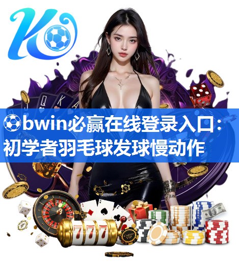 ⚽bwin必赢在线登录入口：初学者羽毛球发球慢动作
