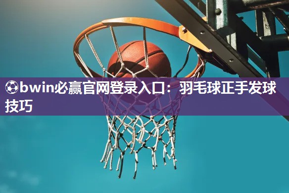⚽bwin必赢官网登录入口：羽毛球正手发球技巧