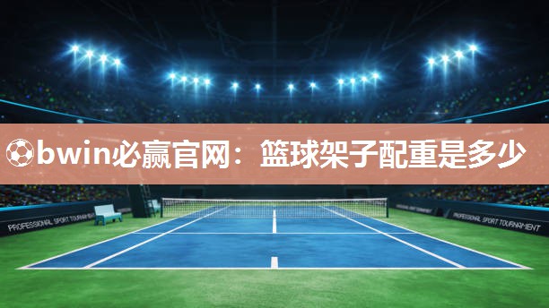 ⚽bwin必赢官网：篮球架子配重是多少