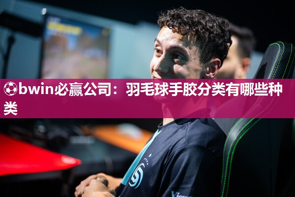 ⚽bwin必赢公司：羽毛球手胶分类有哪些种类
