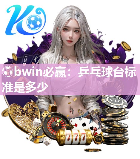 ⚽bwin必赢：乒乓球台标准是多少