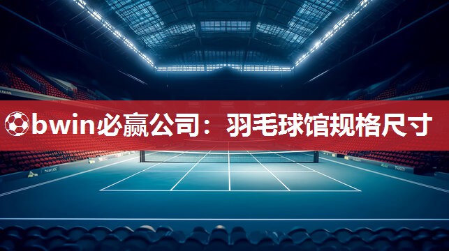 ⚽bwin必赢公司：羽毛球馆规格尺寸