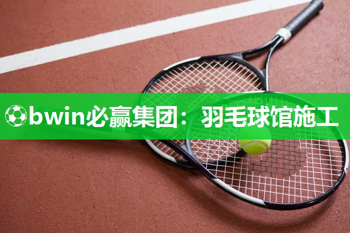 ⚽bwin必赢集团：羽毛球馆施工