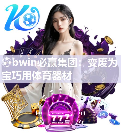 ⚽bwin必赢集团：变废为宝巧用体育器材