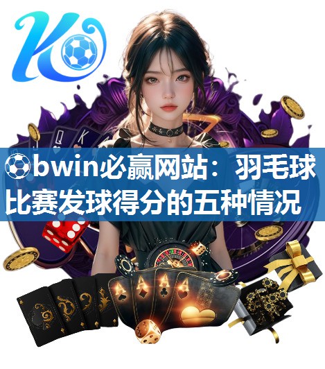 ⚽bwin必赢网站：羽毛球比赛发球得分的五种情况