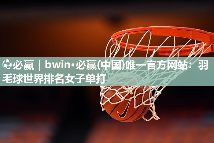 ⚽必赢｜bwin·必赢(中国)唯一官方网站：羽毛球世界排名女子单打