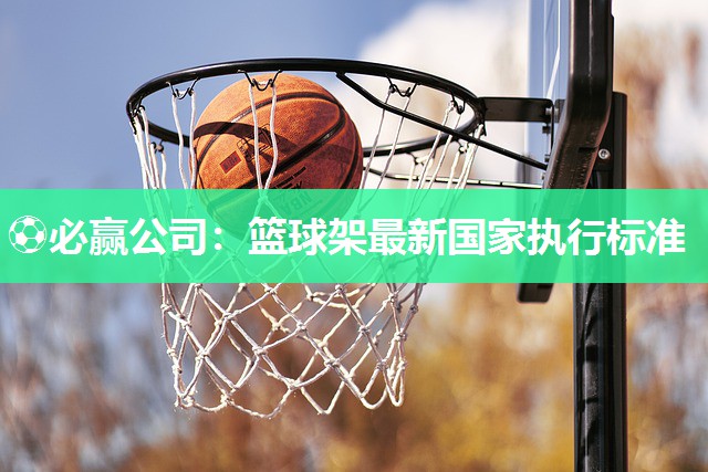 ⚽必赢公司：篮球架最新国家执行标准