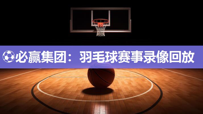 ⚽必赢集团：羽毛球赛事录像回放
