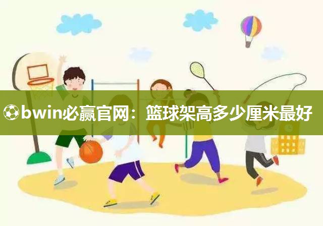 ⚽bwin必赢官网：篮球架高多少厘米最好