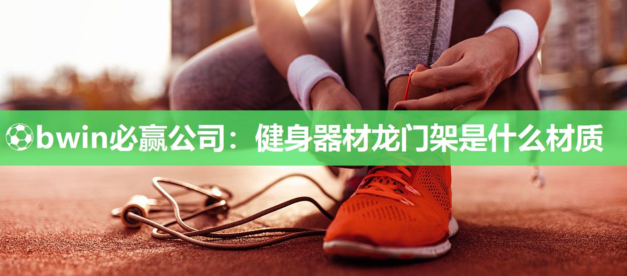 ⚽bwin必赢公司：健身器材龙门架是什么材质