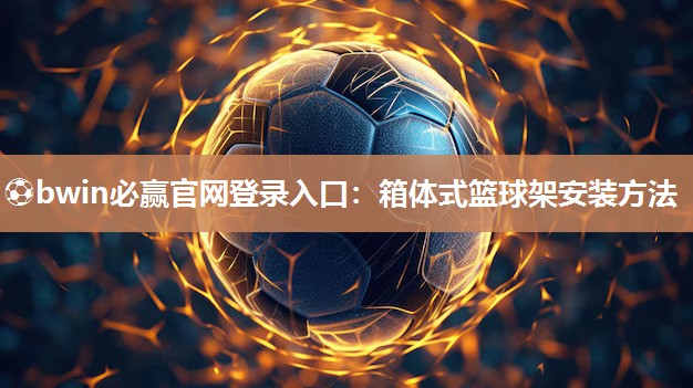 ⚽bwin必赢官网登录入口：箱体式篮球架安装方法