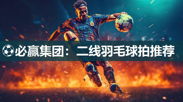 ⚽必赢集团：二线羽毛球拍推荐