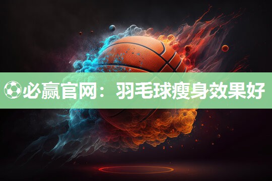 ⚽必赢官网：羽毛球瘦身效果好
