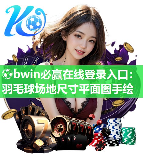 ⚽bwin必赢在线登录入口：羽毛球场地尺寸平面图手绘