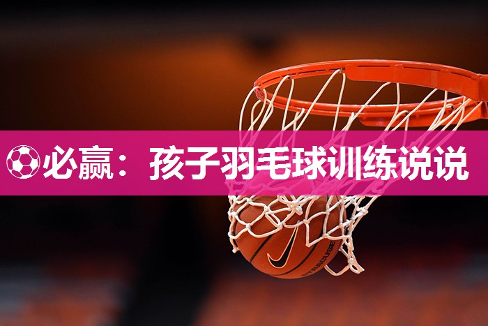 ⚽必赢：孩子羽毛球训练说说