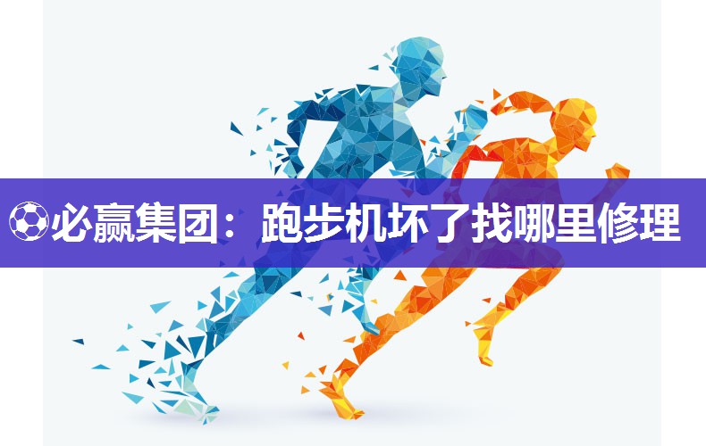 ⚽必赢集团：跑步机坏了找哪里修理