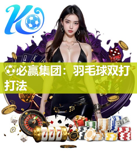 ⚽必赢集团：羽毛球双打打法