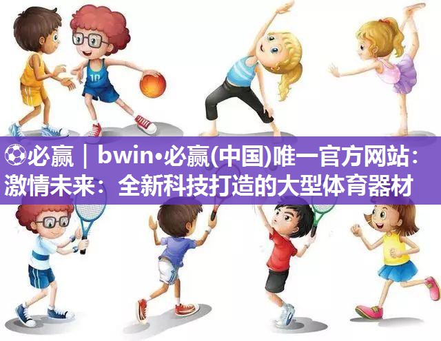 ⚽必赢｜bwin·必赢(中国)唯一官方网站：激情未来：全新科技打造的大型体育器材