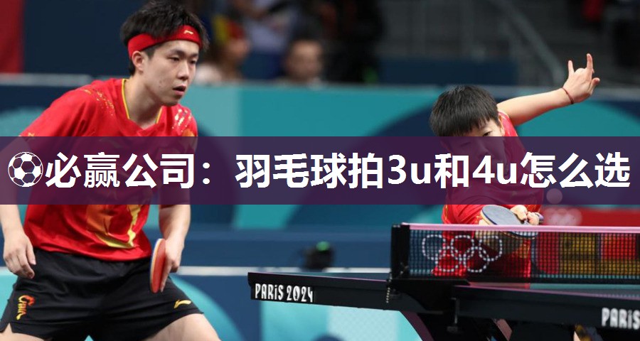 ⚽必赢公司：羽毛球拍3u和4u怎么选