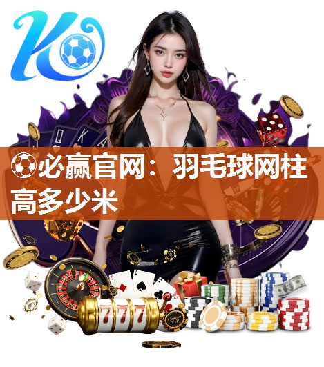 ⚽必赢官网：羽毛球网柱高多少米