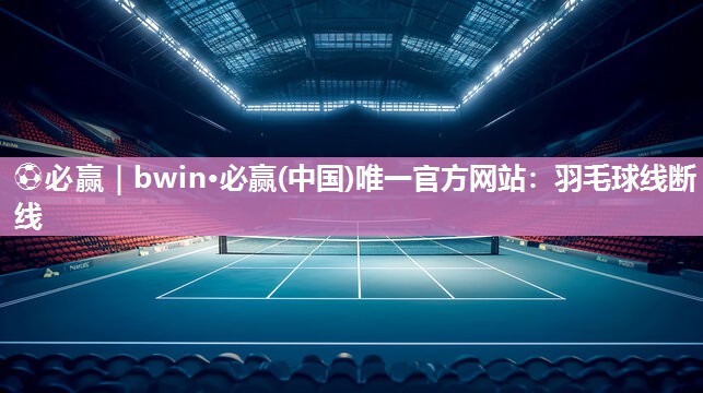 ⚽必赢｜bwin·必赢(中国)唯一官方网站：羽毛球线断线