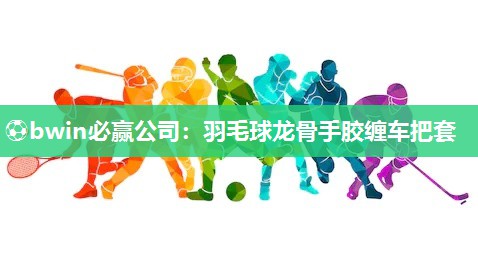 ⚽bwin必赢公司：羽毛球龙骨手胶缠车把套