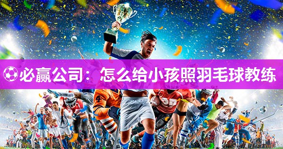 ⚽必赢公司：怎么给小孩照羽毛球教练