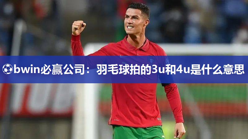 ⚽bwin必赢公司：羽毛球拍的3u和4u是什么意思