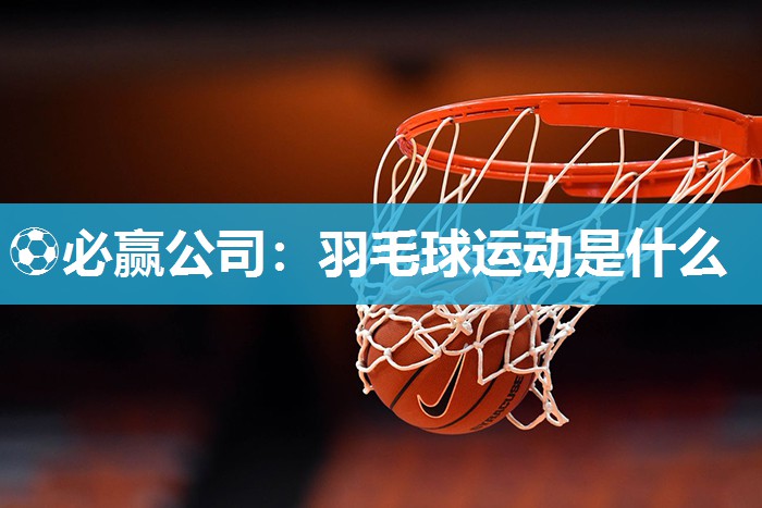 ⚽必赢公司：羽毛球运动是什么