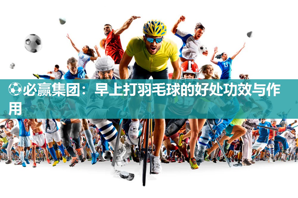⚽必赢集团：早上打羽毛球的好处功效与作用