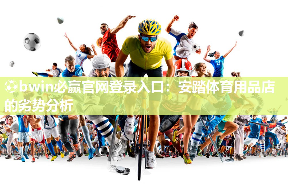 ⚽bwin必赢官网登录入口：安踏体育用品店的劣势分析