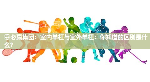 ⚽必赢集团：室内单杠与室外单杠：你知道的区别是什么？