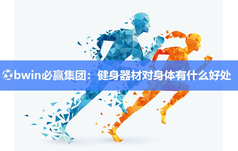 ⚽bwin必赢集团：健身器材对身体有什么好处