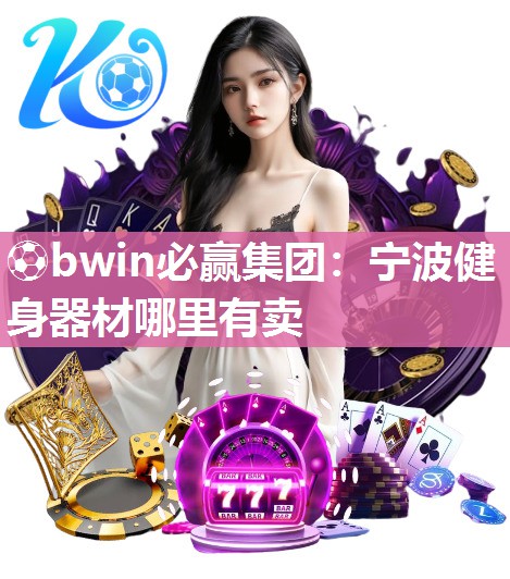 ⚽bwin必赢集团：宁波健身器材哪里有卖