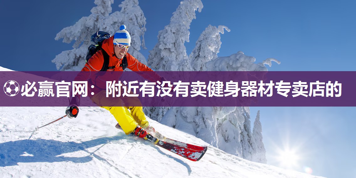 ⚽必赢官网：附近有没有卖健身器材专卖店的