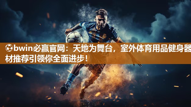 ⚽bwin必赢官网：天地为舞台，室外体育用品健身器材推荐引领你全面进步！