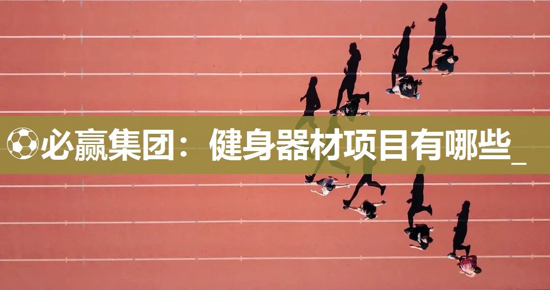 ⚽必赢集团：健身器材项目有哪些_