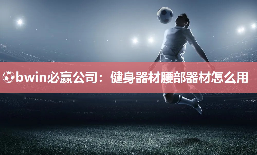 ⚽bwin必赢公司：健身器材腰部器材怎么用
