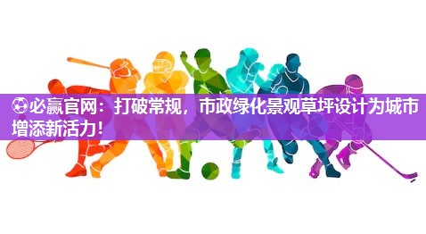 ⚽必赢官网：打破常规，市政绿化景观草坪设计为城市增添新活力！