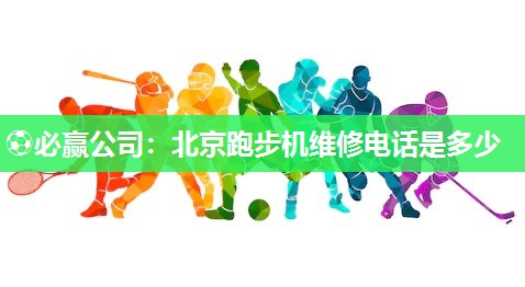 ⚽必赢公司：北京跑步机维修电话是多少