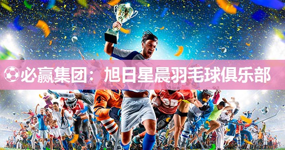 ⚽必赢集团：旭日星晨羽毛球俱乐部