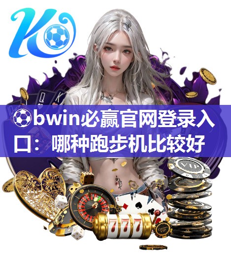 ⚽bwin必赢官网登录入口：哪种跑步机比较好
