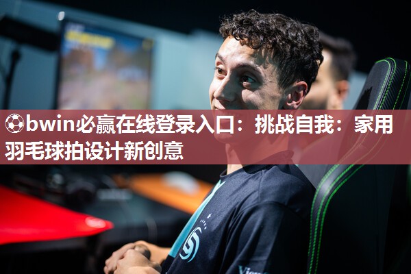 ⚽bwin必赢在线登录入口：挑战自我：家用羽毛球拍设计新创意
