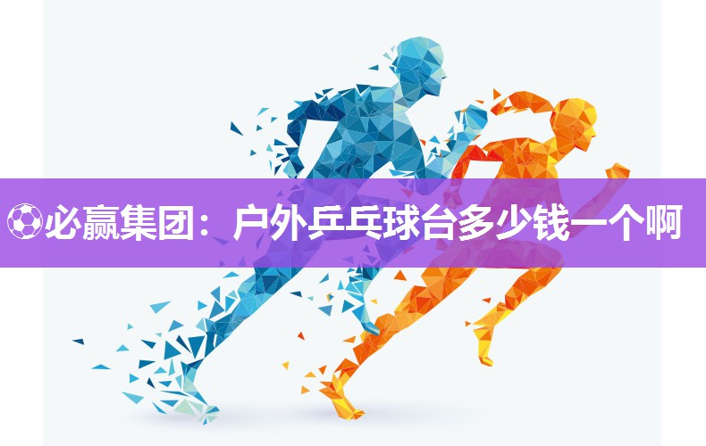 ⚽必赢集团：户外乒乓球台多少钱一个啊