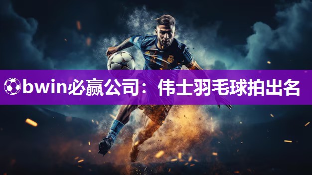 ⚽bwin必赢公司：伟士羽毛球拍出名