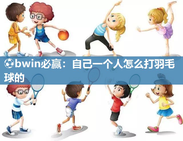 ⚽bwin必赢：自己一个人怎么打羽毛球的