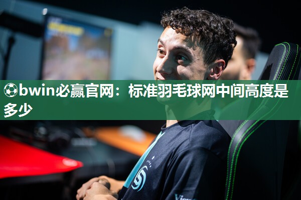 ⚽bwin必赢官网：标准羽毛球网中间高度是多少
