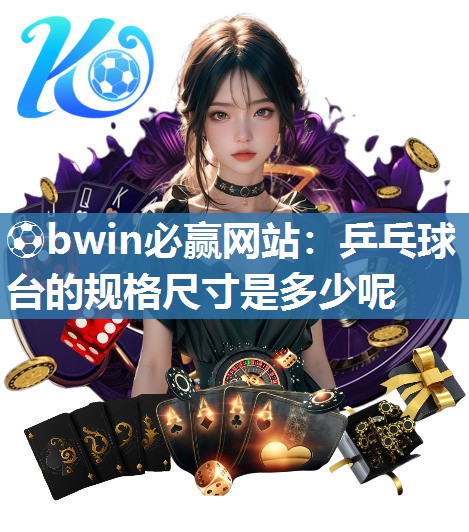 ⚽bwin必赢网站：乒乓球台的规格尺寸是多少呢