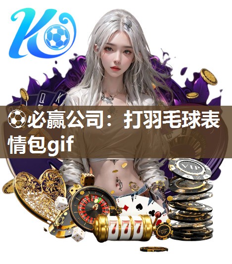 ⚽必赢公司：打羽毛球表情包gif