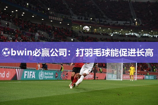 ⚽bwin必赢公司：打羽毛球能促进长高